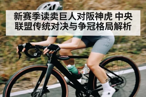 新赛季读卖巨人对阪神虎 中央联盟传统对决与争冠格局解析