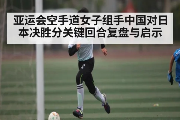 亚运会空手道女子组手中国对日本决胜分关键回合复盘与启示