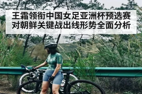 王霜领衔中国女足亚洲杯预选赛对朝鲜关键战出线形势全面分析