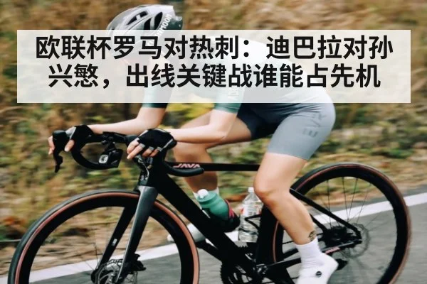 欧联杯罗马对热刺：迪巴拉对孙兴慜，出线关键战谁能占先机